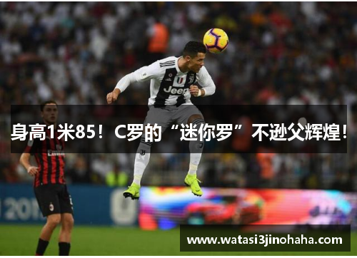身高1米85！C罗的“迷你罗”不逊父辉煌！