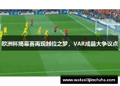 欧洲杯揭幕赛再现越位之梦，VAR成最大争议点