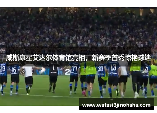 威斯康星艾达尔体育馆亮相，新赛季首秀惊艳球迷