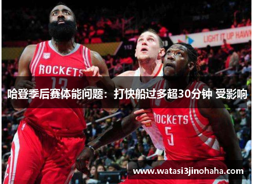 哈登季后赛体能问题：打快船过多超30分钟 受影响